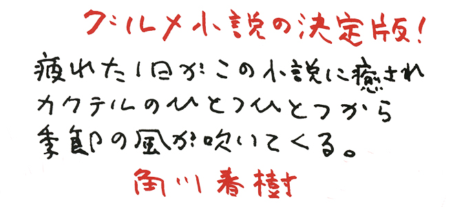 グルメ小説の決定版！ 疲れた1日がこの小説に癒やされ、カクテルのひとつひとつから季節の風が吹いてくる。角川春樹